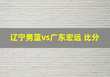 辽宁男篮vs广东宏远 比分